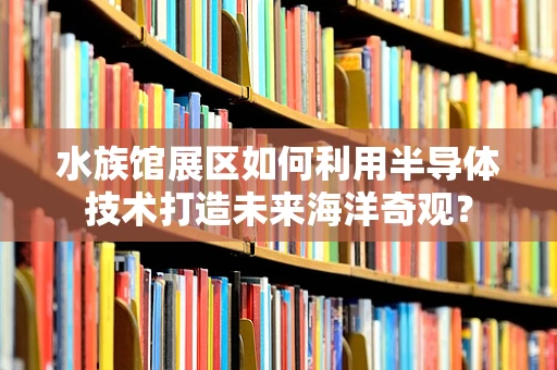 水族馆展区如何利用半导体技术打造未来海洋奇观？