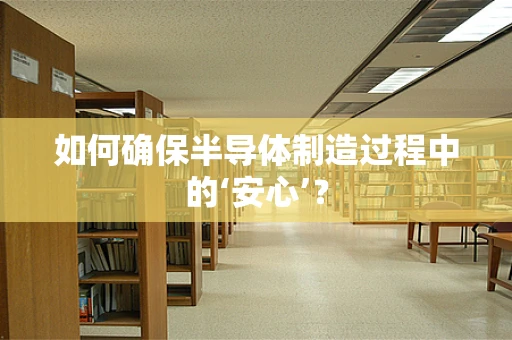 如何确保半导体制造过程中的‘安心’？