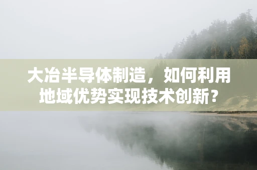 大冶半导体制造，如何利用地域优势实现技术创新？