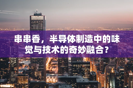 串串香，半导体制造中的味觉与技术的奇妙融合？