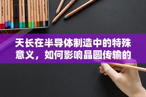 天长在半导体制造中的特殊意义，如何影响晶圆传输的稳定性？