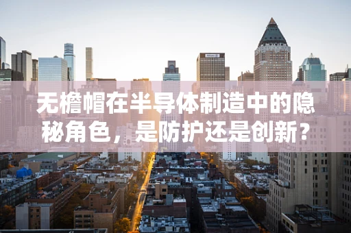 无檐帽在半导体制造中的隐秘角色，是防护还是创新？