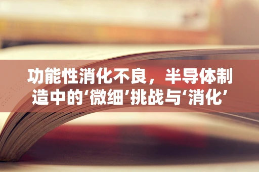 功能性消化不良，半导体制造中的‘微细’挑战与‘消化’之道