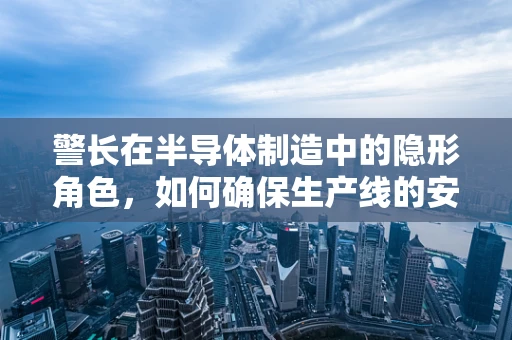警长在半导体制造中的隐形角色，如何确保生产线的安全与高效？
