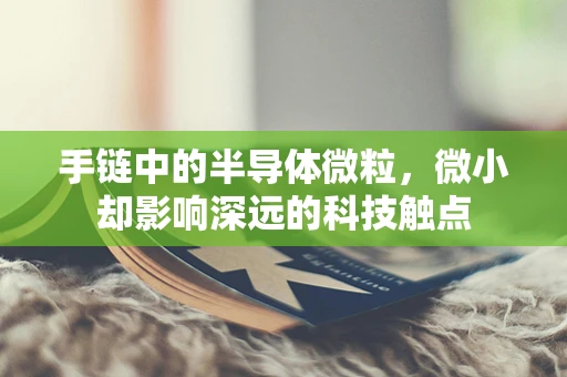 手链中的半导体微粒，微小却影响深远的科技触点