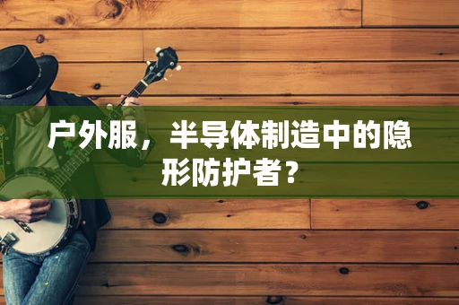 户外服，半导体制造中的隐形防护者？