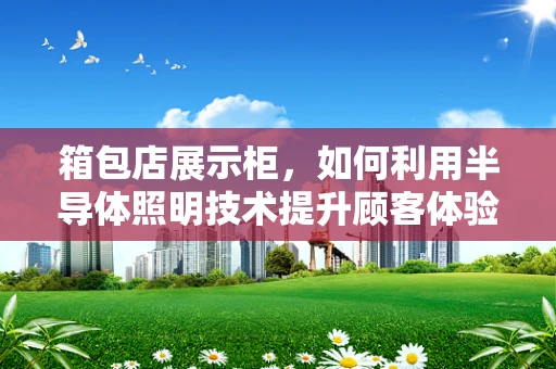 箱包店展示柜，如何利用半导体照明技术提升顾客体验？