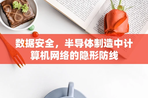 数据安全，半导体制造中计算机网络的隐形防线