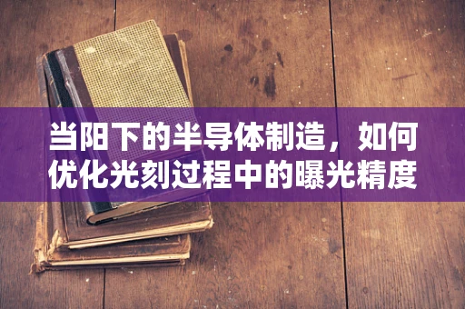当阳下的半导体制造，如何优化光刻过程中的曝光精度？
