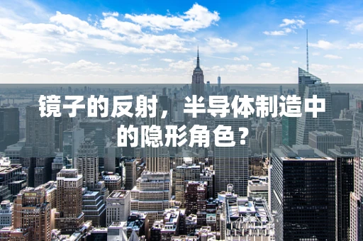 镜子的反射，半导体制造中的隐形角色？
