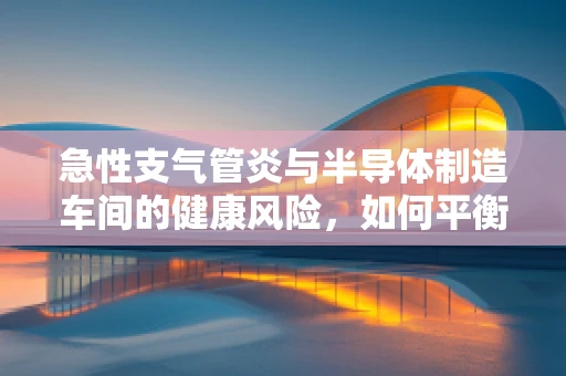 急性支气管炎与半导体制造车间的健康风险，如何平衡？