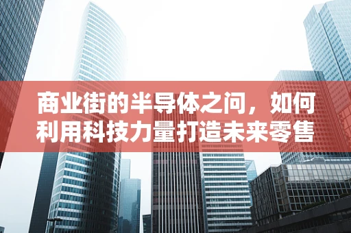 商业街的半导体之问，如何利用科技力量打造未来零售新生态？