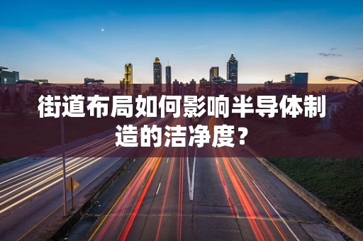 街道布局如何影响半导体制造的洁净度？