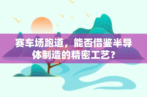赛车场跑道，能否借鉴半导体制造的精密工艺？