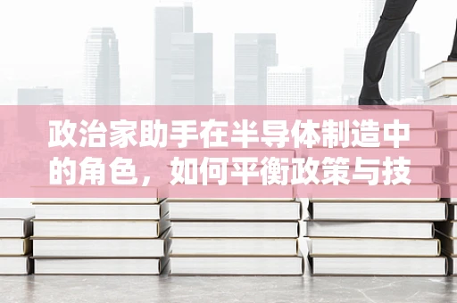 政治家助手在半导体制造中的角色，如何平衡政策与技术创新？