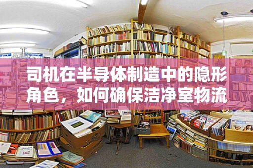 司机在半导体制造中的隐形角色，如何确保洁净室物流安全高效？