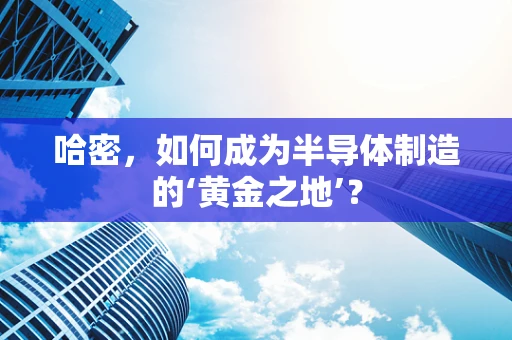 哈密，如何成为半导体制造的‘黄金之地’？
