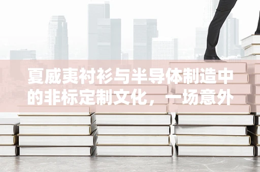 夏威夷衬衫与半导体制造中的非标定制文化，一场意外的跨界融合？