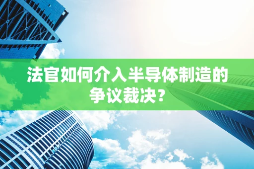 法官如何介入半导体制造的争议裁决？