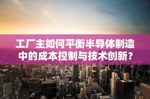 工厂主如何平衡半导体制造中的成本控制与技术创新？