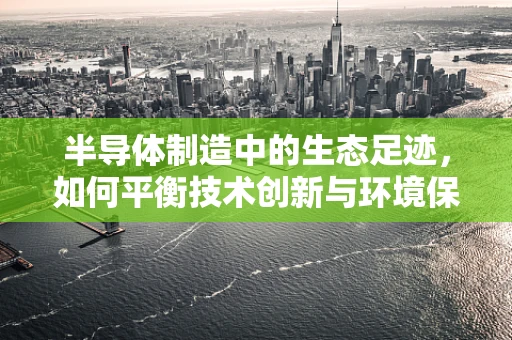 半导体制造中的生态足迹，如何平衡技术创新与环境保护？