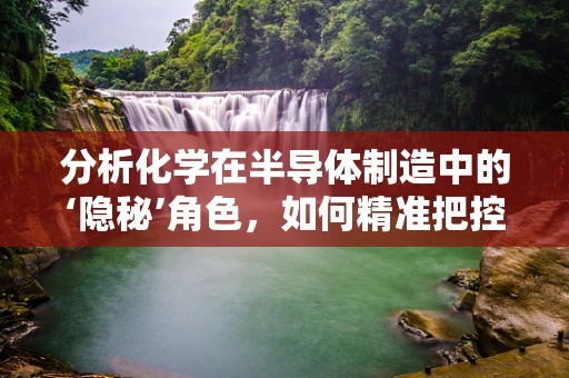 分析化学在半导体制造中的‘隐秘’角色，如何精准把控材料质量？