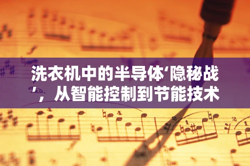 洗衣机中的半导体‘隐秘战’，从智能控制到节能技术的革新