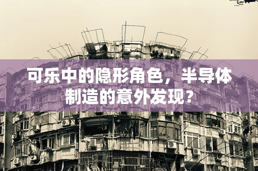 可乐中的隐形角色，半导体制造的意外发现？
