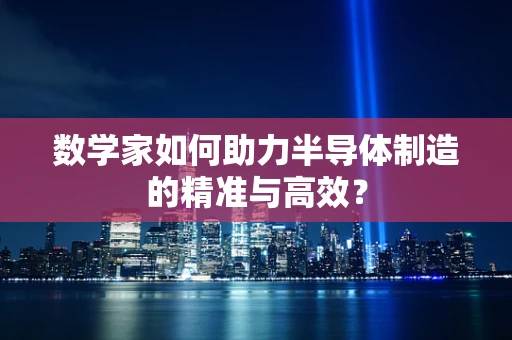 数学家如何助力半导体制造的精准与高效？