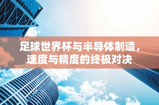 足球世界杯与半导体制造，速度与精度的终极对决