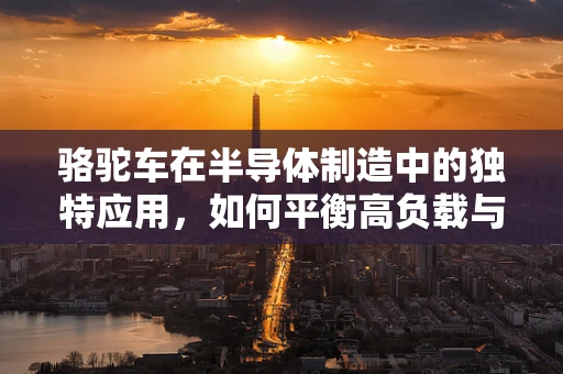 骆驼车在半导体制造中的独特应用，如何平衡高负载与精密环境？