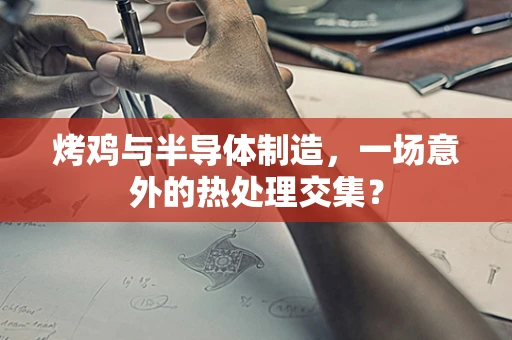 烤鸡与半导体制造，一场意外的热处理交集？
