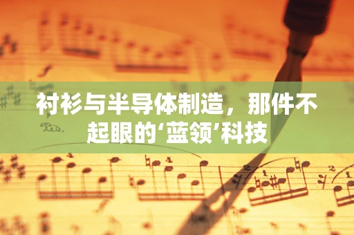 衬衫与半导体制造，那件不起眼的‘蓝领’科技
