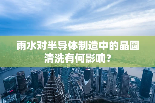 雨水对半导体制造中的晶圆清洗有何影响？
