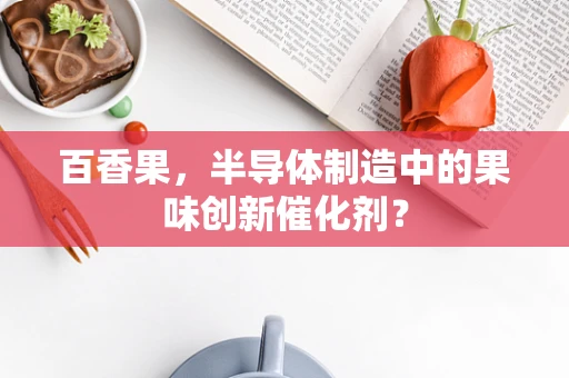 百香果，半导体制造中的果味创新催化剂？