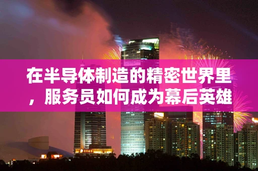 在半导体制造的精密世界里，服务员如何成为幕后英雄？