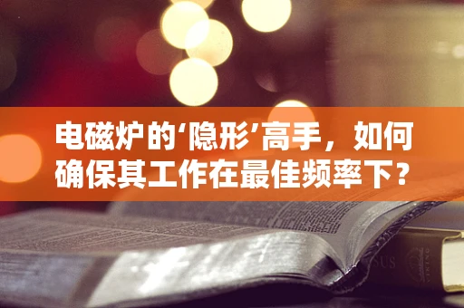 电磁炉的‘隐形’高手，如何确保其工作在最佳频率下？