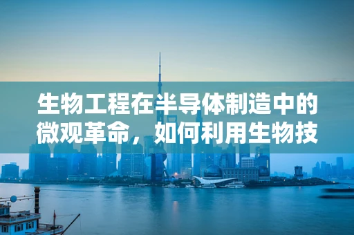 生物工程在半导体制造中的微观革命，如何利用生物技术提升芯片性能？