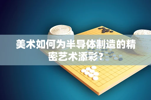 美术如何为半导体制造的精密艺术添彩？