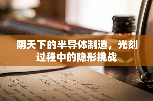 阴天下的半导体制造，光刻过程中的隐形挑战