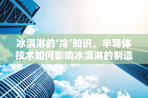 冰淇淋的‘冷’知识，半导体技术如何影响冰淇淋的制造？