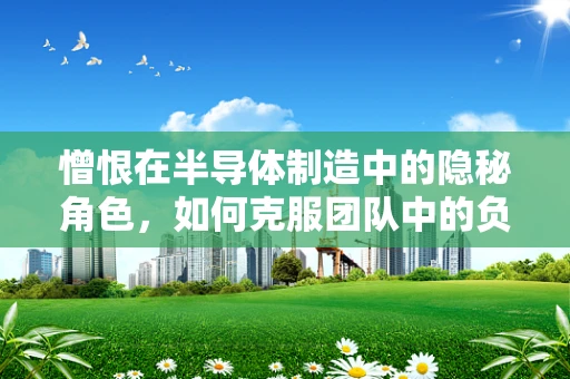 憎恨在半导体制造中的隐秘角色，如何克服团队中的负面情绪？