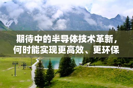 期待中的半导体技术革新，何时能实现更高效、更环保的制造？