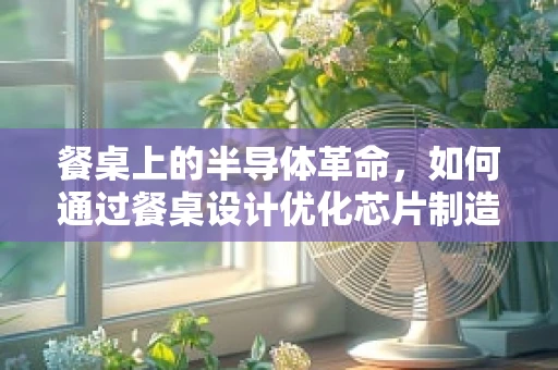 餐桌上的半导体革命，如何通过餐桌设计优化芯片制造环境？