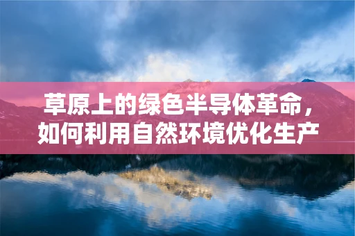 草原上的绿色半导体革命，如何利用自然环境优化生产流程？
