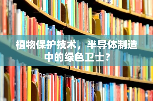 植物保护技术，半导体制造中的绿色卫士？