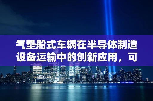 气垫船式车辆在半导体制造设备运输中的创新应用，可行还是挑战？