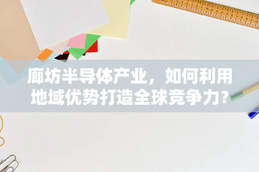 廊坊半导体产业，如何利用地域优势打造全球竞争力？