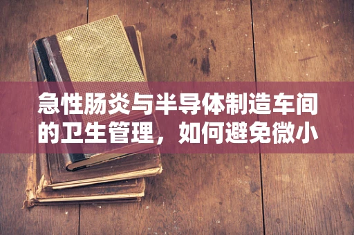 急性肠炎与半导体制造车间的卫生管理，如何避免微小的挑战？