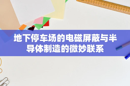 地下停车场的电磁屏蔽与半导体制造的微妙联系